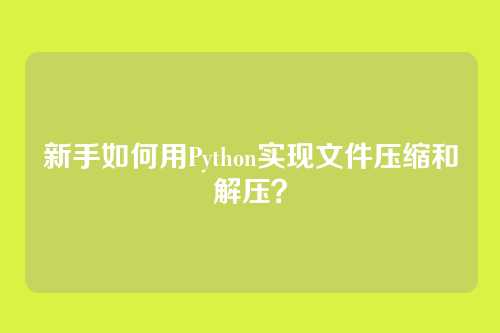 新手如何用Python实现文件压缩和解压？