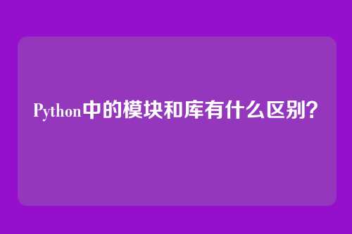 Python中的模块和库有什么区别？