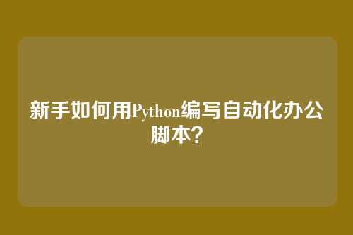 新手如何用Python编写自动化办公脚本？