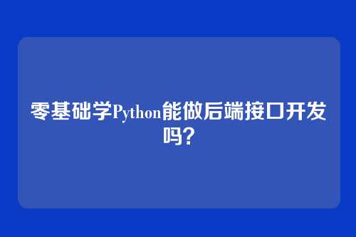 零基础学Python能做后端接口开发吗？