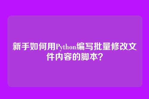 新手如何用Python编写批量修改文件内容的脚本？