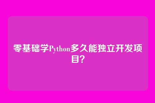 零基础学Python多久能独立开发项目？