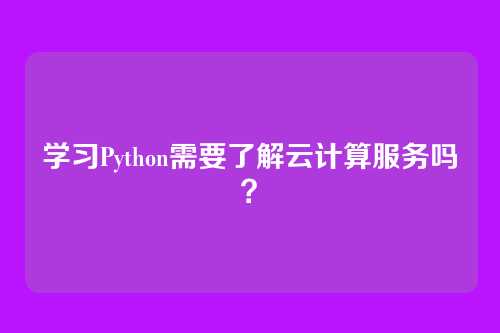 学习Python需要了解云计算服务吗？