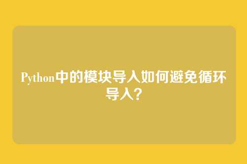 Python中的模块导入如何避免循环导入？