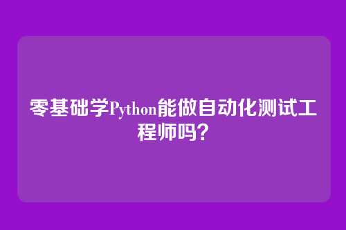 零基础学Python能做自动化测试工程师吗？