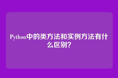 Python中的类方法和实例方法有什么区别？