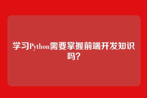 学习Python需要掌握前端开发知识吗？
