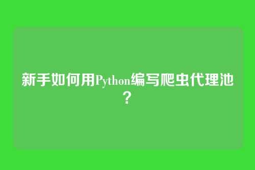 新手如何用Python编写爬虫代理池？