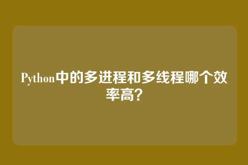 Python中的多进程和多线程哪个效率高？