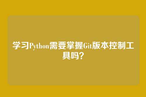 学习Python需要掌握Git版本控制工具吗？