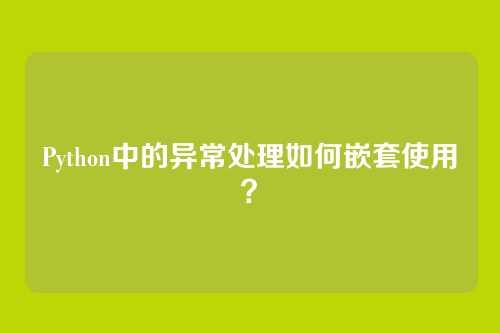 Python中的异常处理如何嵌套使用？