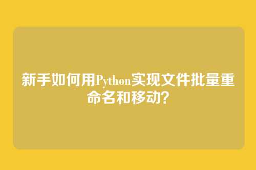 新手如何用Python实现文件批量重命名和移动？