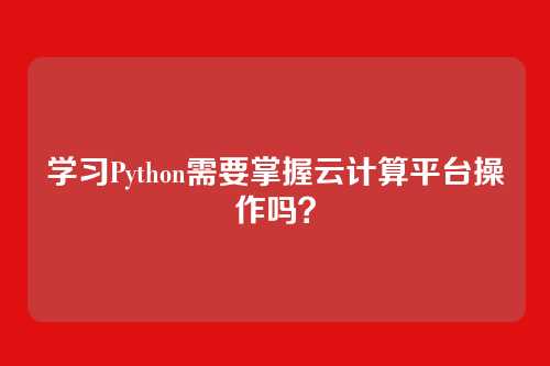 学习Python需要掌握云计算平台操作吗？