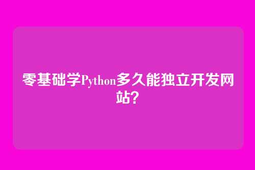 零基础学Python多久能独立开发网站？