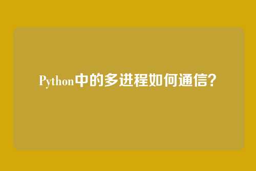 Python中的多进程如何通信？