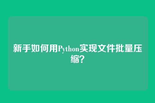 新手如何用Python实现文件批量压缩？
