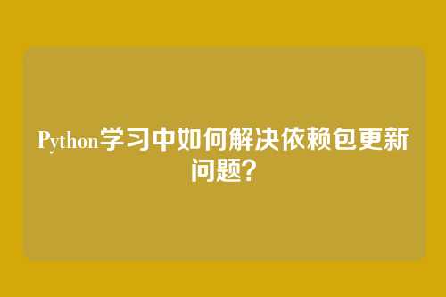 Python学习中如何解决依赖包更新问题？