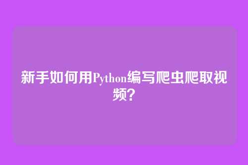 新手如何用Python编写爬虫爬取视频？