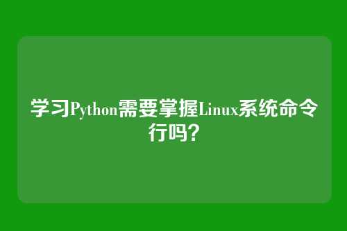 学习Python需要掌握Linux系统命令行吗？