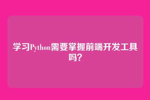 学习Python需要掌握前端开发工具吗？