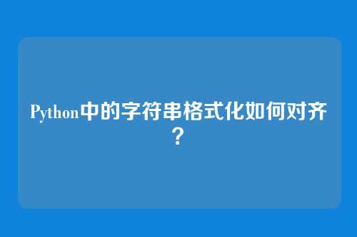 Python中的字符串格式化如何对齐？