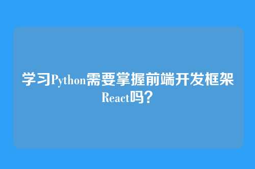 学习Python需要掌握前端开发框架React吗？