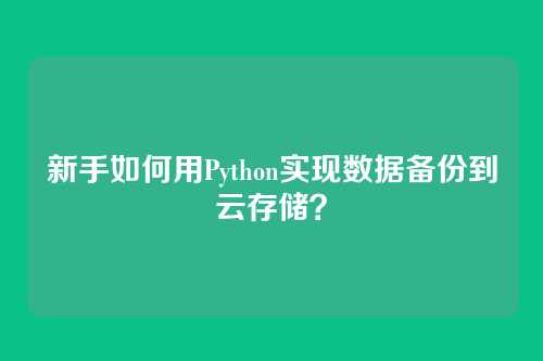 新手如何用Python实现数据备份到云存储？