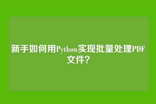 新手如何用Python实现批量处理PDF文件？