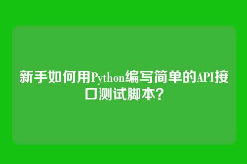新手如何用Python编写简单的API接口测试脚本？