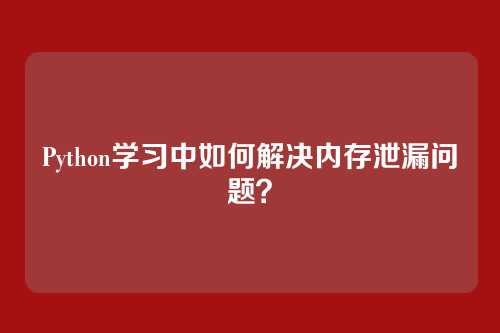 Python学习中如何解决内存泄漏问题？