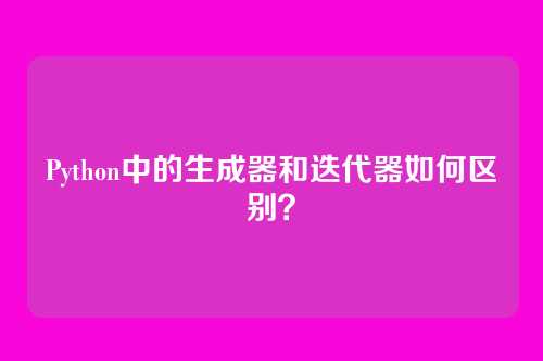 Python中的生成器和迭代器如何区别？