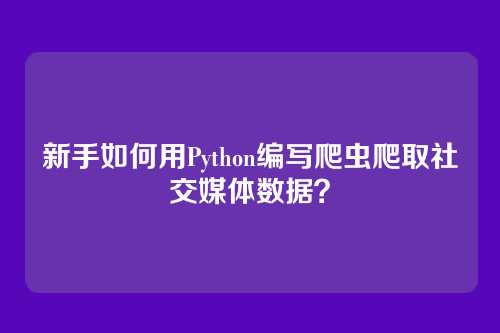 新手如何用Python编写爬虫爬取社交媒体数据？