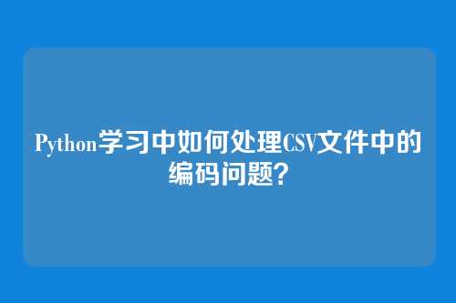 Python学习中如何处理CSV文件中的编码问题？