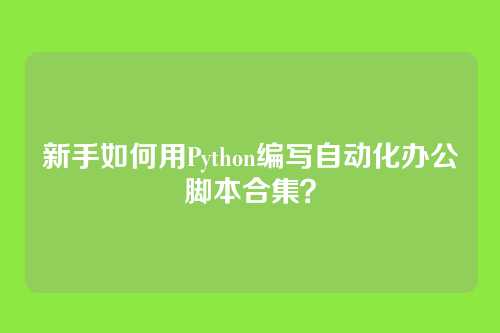 新手如何用Python编写自动化办公脚本合集？