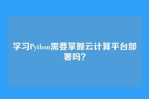 学习Python需要掌握云计算平台部署吗？