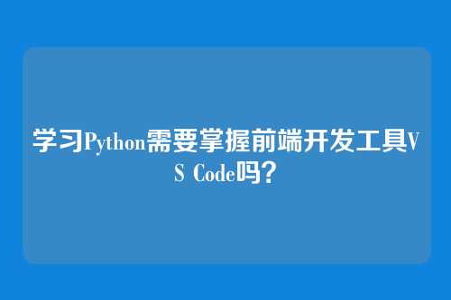 学习Python需要掌握前端开发工具VS Code吗？