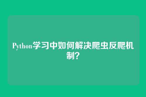 Python学习中如何解决爬虫反爬机制？