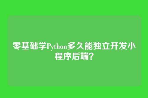 零基础学Python多久能独立开发小程序后端？