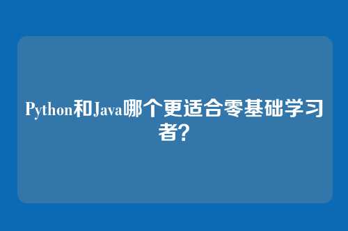 Python和Java哪个更适合零基础学习者？