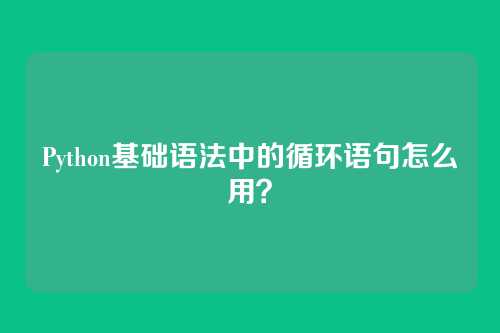Python基础语法中的循环语句怎么用？