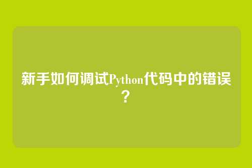 新手如何调试Python代码中的错误？