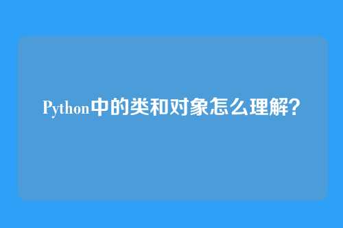 Python中的类和对象怎么理解？