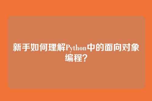 新手如何理解Python中的面向对象编程？