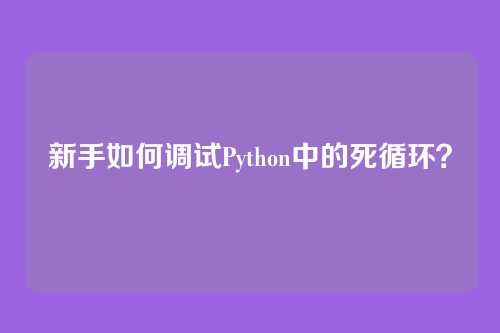 新手如何调试Python中的死循环？