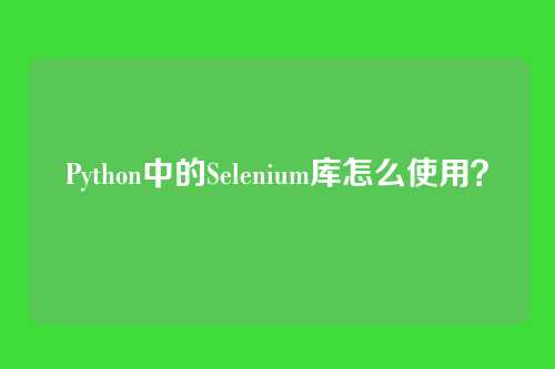 Python中的Selenium库怎么使用？