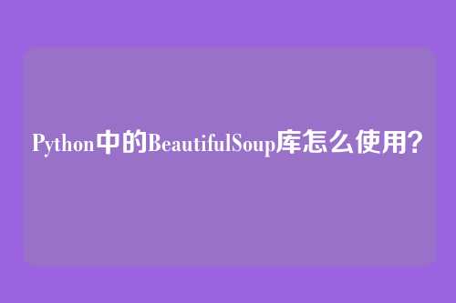 Python中的BeautifulSoup库怎么使用？