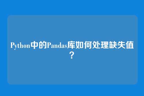 Python中的Pandas库如何处理缺失值？