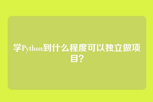 学Python到什么程度可以独立做项目？