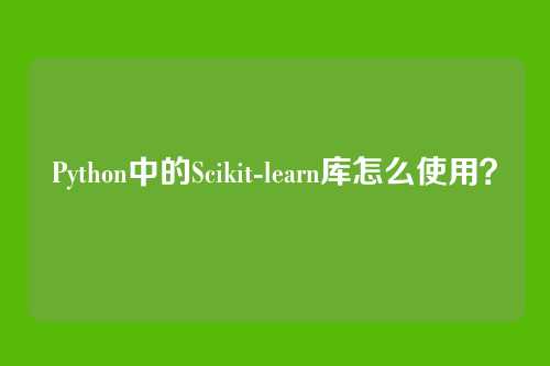 Python中的Scikit-learn库怎么使用？