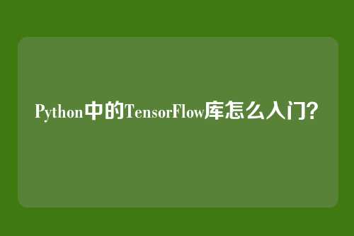 Python中的TensorFlow库怎么入门？
